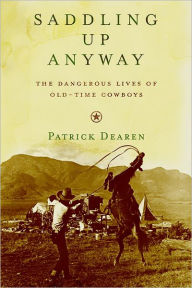 Title: Saddling Up Anyway: The Dangerous Lives of Old-Time Cowboys, Author: Patrick Dearen