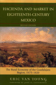 Title: Hacienda and Market in Eighteenth-Century Mexico: The Rural Economy of the Guadalajara Region, 1675-1820, Author: Eric Van Young