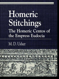 Title: Homeric Stitchings: The Homeric Centos of the Empress Eudocia, Author: M. D. Usher