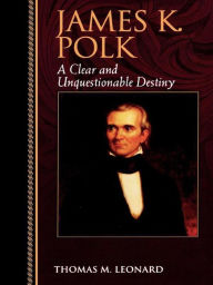 Title: James K. Polk: A Clear and Unquestionable Destiny, Author: Thomas M. Leonard