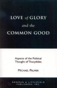 Title: Love of Glory and the Common Good: Aspects of the Political Thought of Thucydides, Author: Michael Palmer PhD