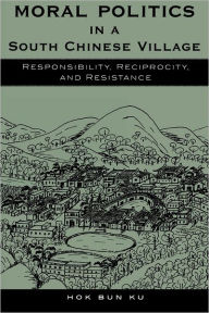 Title: Moral Politics in a South Chinese Village: Responsibility, Reciprocity, and Resistance, Author: Hok Bun Ku