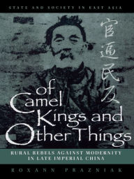 Title: Of Camel Kings and Other Things: Rural Rebels Against Modernity in Late Imperial China, Author: Roxann Prazniak