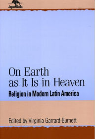 Title: On Earth as It Is in Heaven: Religion in Modern Latin America, Author: Virginia Garrard-Burnett