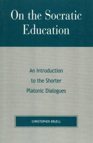 Title: On the Socratic Education: An Introduction to the Shorter Platonic Dialogues, Author: Christopher Bruell