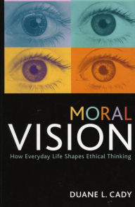 Title: Moral Vision: How Everyday Life Shapes Ethical Thinking, Author: Duane L. Cady