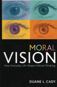 Title: Moral Vision: How Everyday Life Shapes Ethical Thinking, Author: Duane L. Cady