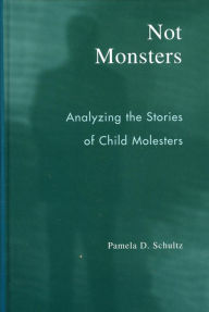 Title: Not Monsters: Analyzing the Stories of Child Molesters, Author: Pamela D. Schultz