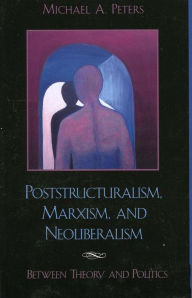 Title: Poststructuralism, Marxism, and Neoliberalism: Between Theory and Politics, Author: Michael A. Peters