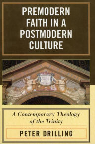 Title: Premodern Faith in a Postmodern Culture: A Contemporary Theology of the Trinity, Author: Peter Drilling