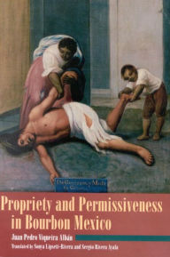 Title: Propriety and Permissiveness in Bourbon Mexico, Author: Juan Pedro Viqueira Alban