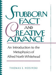 Title: Stubborn Fact and Creative Advance: An Introduction to the Metaphysics of Alfred North Whitehead, Author: Thomas E. Hosinski