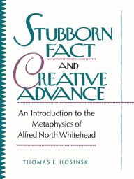 Title: Stubborn Fact and Creative Advance: An Introduction to the Metaphysics of Alfred North Whitehead, Author: Thomas E. Hosinski