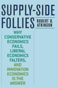 Title: Supply-Side Follies: Why Conservative Economics Fails, Liberal Economics Falters, and Innovation Economics is the Answer, Author: Robert D. Atkinson