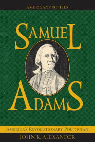 Title: Samuel Adams: America's Revolutionary Politician, Author: John K. Alexander