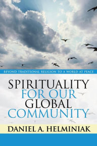 Title: Spirituality for Our Global Community: Beyond Traditional Religion to a World at Peace, Author: Daniel A. Helminiak