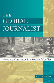 Title: The Global Journalist: News and Conscience in a World of Conflict, Author: Philip Seib