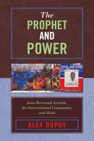 Title: The Prophet and Power: Jean-Bertrand Aristide, the International Community, and Haiti, Author: Alex Dupuy Wesleyan University