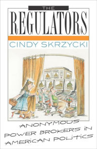 Title: The Regulators: Anonymous Power Brokers in American Politics, Author: Cindy Skrzycki