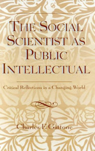 Title: The Social Scientist as Public Intellectual: Critical Reflections in a Changing World, Author: Charles F. Gattone