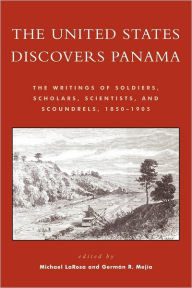 Title: The United States Discovers Panama: The Writings of Soldiers, Scholars, Scientists, and Scoundrels, 1850D1905, Author: Michael J. LaRosa Rhodes College