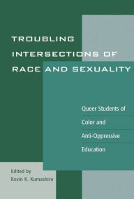 Title: Troubling Intersections of Race and Sexuality: Queer Students of Color and Anti-Oppressive Education, Author: Kevin K. Kumashiro