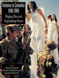 Title: Violence in Colombia, 1990-2000: Waging War and Negotiating Peace, Author: Charles Bergquist