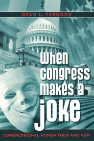 Title: When Congress Makes a Joke: Congressional Humor Then and Now, Author: Dean L. Yarwood