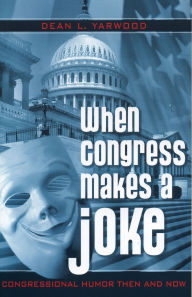 Title: When Congress Makes a Joke: Congressional Humor Then and Now, Author: Dean L. Yarwood