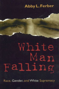 Title: White Man Falling: Race, Gender, and White Supremacy, Author: Abby L. Ferber