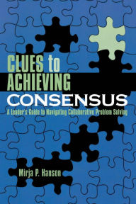 Title: Clues to Achieving Consensus: A Leader's Guide to Navigating Collaborative Problem Solving, Author: Mirja P. Hanson