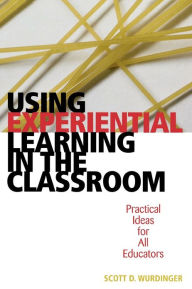 Title: Using Experiential Learning in the Classroom: Practical Ideas for All Educators, Author: Scott D. Wurdinger