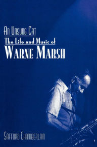 Title: An Unsung Cat: The Life and Music of Warne Marsh, Author: Safford Chamberlain