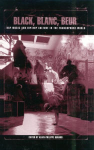 Title: Black, Blanc, Beur: Rap Music and Hip-Hop Culture in the Francophone World, Author: Alain-Philippe Durand