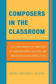 Title: Composers in the Classroom: A Bio-Bibliography of Composers at Conservatories, Colleges, and Universities in the United States, Author: James Michael Floyd