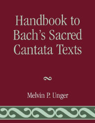 Title: Handbook to Bach's Sacred Cantata Texts: An Interlinear Translation with Reference Guide to Biblical Quotations and Allusions, Author: Melvin P. Unger