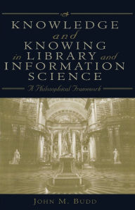 Title: Knowledge and Knowing in Library and Information Science: A Philosophical Framework, Author: John M. Budd
