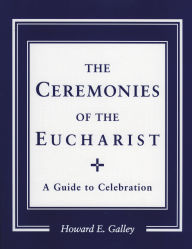 Title: Ceremonies of the Eucharist: A guide to Celebration, Author: Howard E. Gally