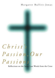 Title: Christ's Passion, Our Passions: Reflections on the Seven Last Words from the Cross, Author: Margaret Bullitt-Jonas United Church of Christ