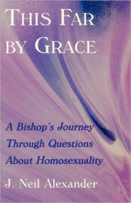 Title: This Far by Grace: A Bishop's Journey Through Questions of Homosexuality, Author: J. Neil Alexander