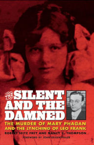 Title: The Silent and the Damned: The Murder of Mary Phagan and the Lynching of Leo Frank, Author: Frey Seitz Frey