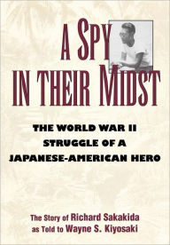 Title: A Spy in Their Midst: The World War II Struggle of a Japanese-American Hero, Author: Richard Sakakida