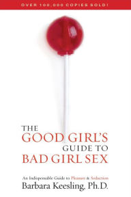 Title: The Good Girl's Guide to Bad Girl Sex: An Indispensable Guide to Pleasure & Seduction, Author: Barbara Keesling Ph.D.