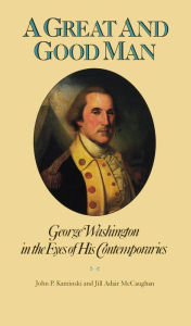 Title: A Great and Good Man: George Washington in the Eyes of His Contemporaries, Author: John P. Kaminski
