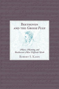 Title: Beethoven and the Grosse Fuge: Music, Meaning, and Beethoven's Most Difficult Work, Author: Robert S. Kahn