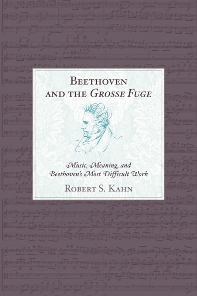 Beethoven and the Grosse Fuge: Music, Meaning, and Beethoven's Most Difficult Work