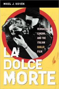 Title: La Dolce Morte: Vernacular Cinema and the Italian Giallo Film, Author: Mikel J. Koven