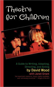 Title: Theatre for Children: A Guide to Writing, Adapting, Directing, and Acting, Author: David Wood