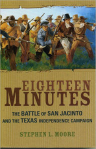 Title: Eighteen Minutes: The Battle of San Jacinto and the Texas Independence Campaign, Author: Stephen L. Moore