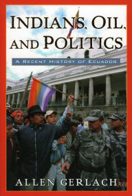 Title: Indians, Oil, and Politics: A Recent History of Ecuador, Author: Allen Gerlach